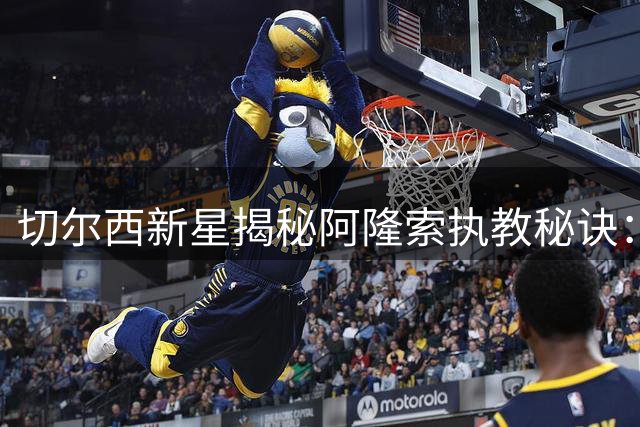 切尔西新星揭秘阿隆索执教秘诀：后卫训练也得益于中场大师指导