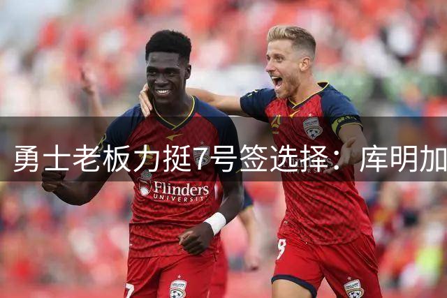 勇士老板力挺7号签选择：库明加发展虽曲折但绝非败笔
