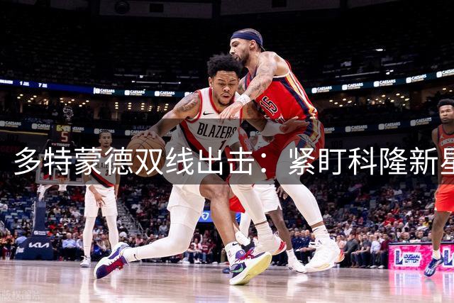 多特蒙德双线出击：紧盯科隆新星 与曼城竞逐巴萨天才中场