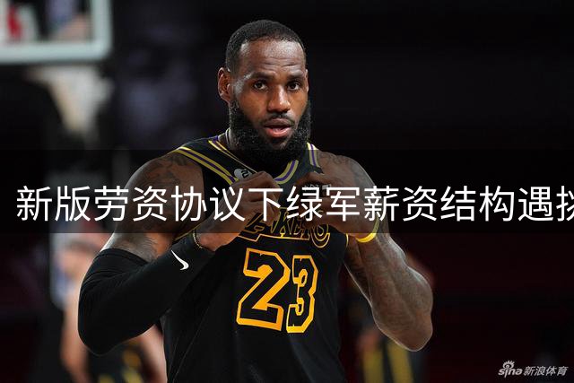 新版劳资协议下绿军薪资结构遇挑战 布朗合同限制球队操作空间