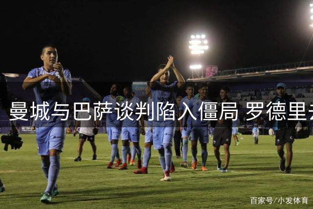 曼城与巴萨谈判陷入僵局 罗德里去留悬念待解