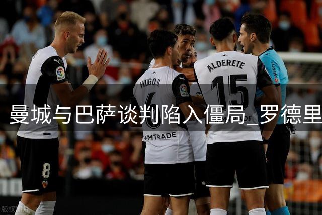 曼城与巴萨谈判陷入僵局 罗德里去留悬念待解