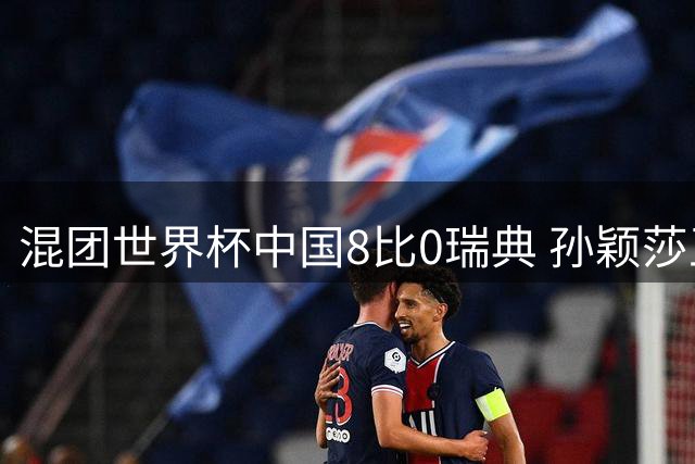 混团世界杯中国8比0瑞典 孙颖莎王楚钦亮相单打