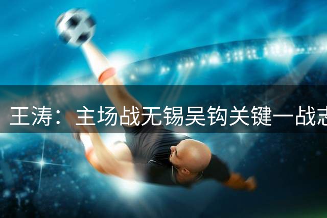 王涛：主场战无锡吴钩关键一战志在必得