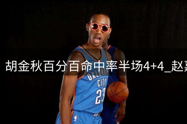 胡金秋百分百命中率半场4+4 赵嘉义三分弹无虚发砍9分