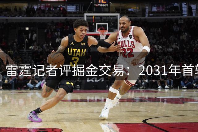 雷霆记者评掘金交易：2031年首轮签价值存疑 约基奇届时年近四旬